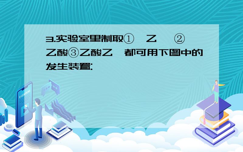 3.实验室里制取①溴乙烷 ②乙酸③乙酸乙酯都可用下图中的发生装置: