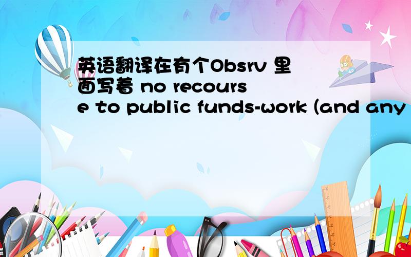 英语翻译在有个Obsrv 里面写着 no recourse to public funds-work (and any