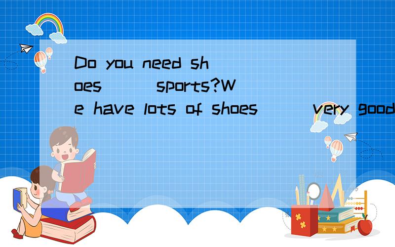 Do you need shoes___sports?We have lots of shoes___very good