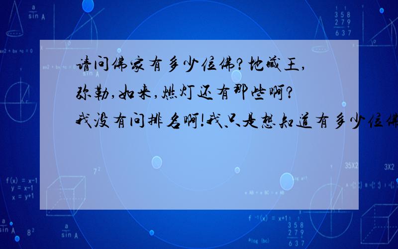 请问佛家有多少位佛?地藏王,弥勒,如来,燃灯还有那些啊?我没有问排名啊!我只是想知道有多少位佛啊!为什么说在弥勒之前只有