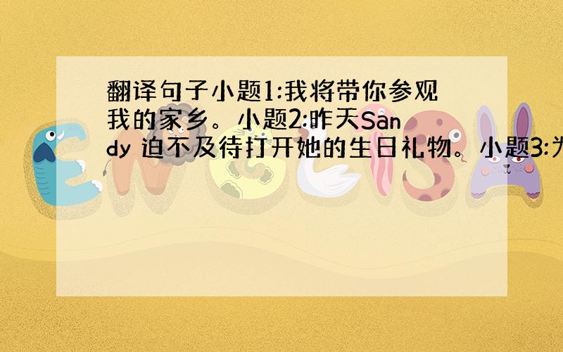 翻译句子小题1:我将带你参观我的家乡。小题2:昨天Sandy 迫不及待打开她的生日礼物。小题3:为什么不和她一起分享这块