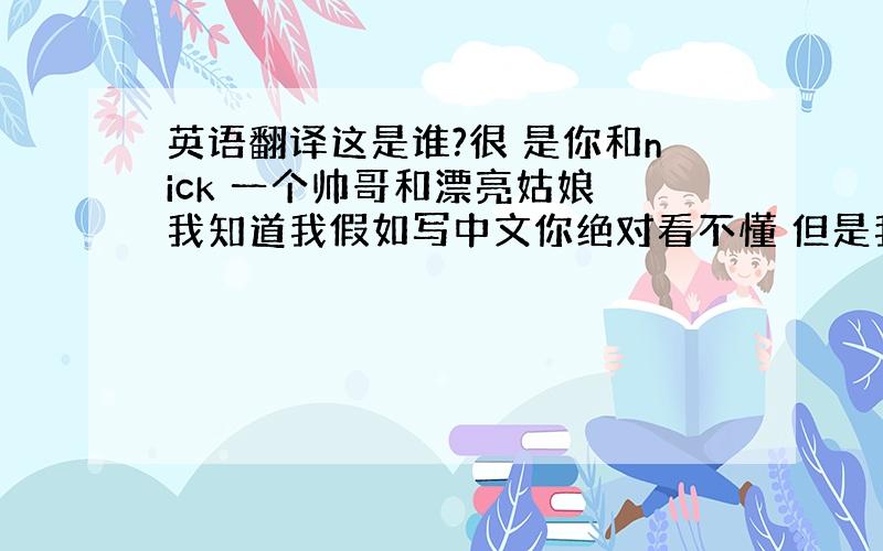 英语翻译这是谁?很 是你和nick 一个帅哥和漂亮姑娘 我知道我假如写中文你绝对看不懂 但是我的英语太烂 所以只能勉勉强