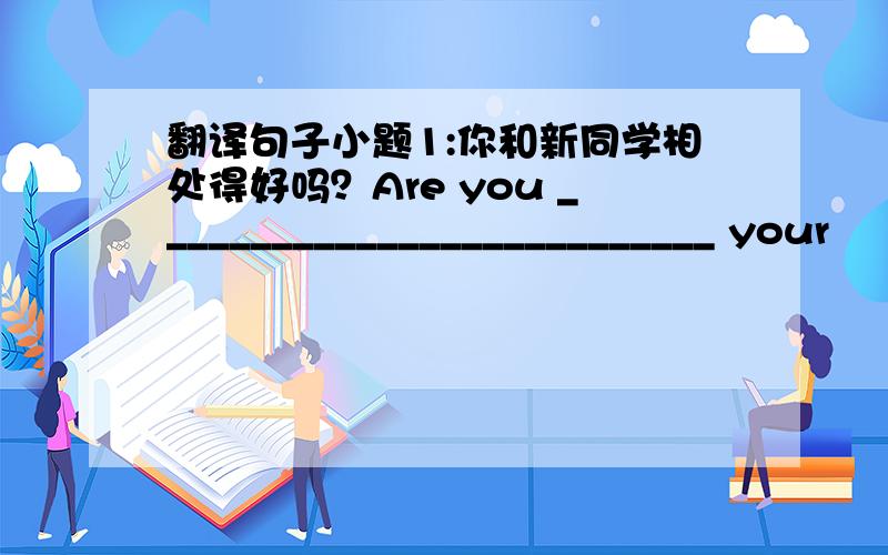 翻译句子小题1:你和新同学相处得好吗？Are you ___________________________ your