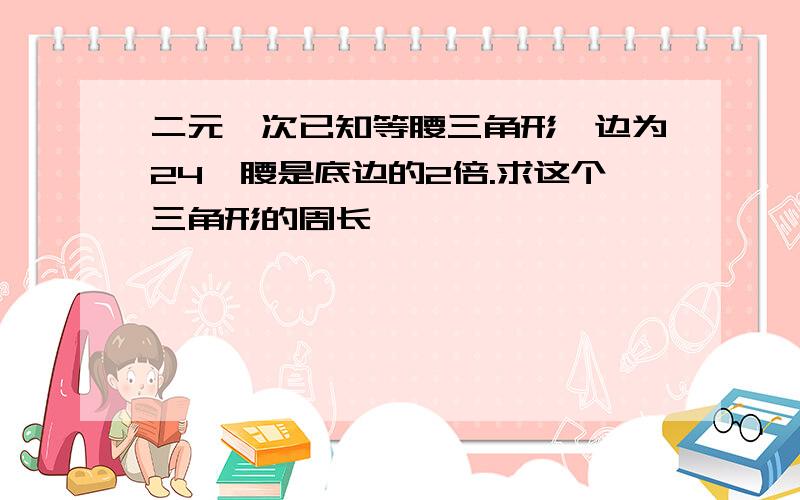 二元一次已知等腰三角形一边为24,腰是底边的2倍.求这个三角形的周长