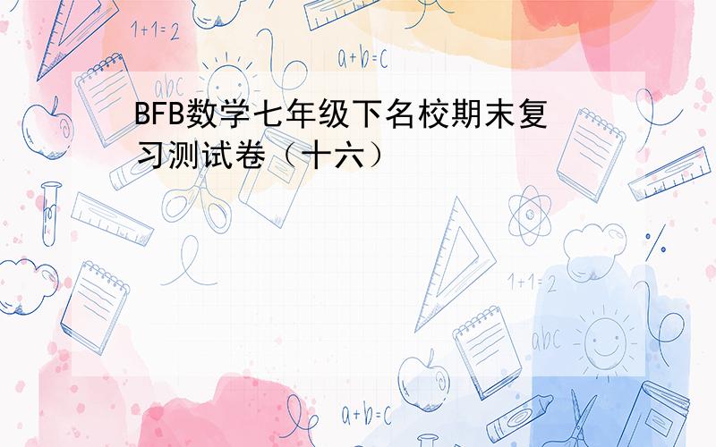 BFB数学七年级下名校期末复习测试卷（十六）