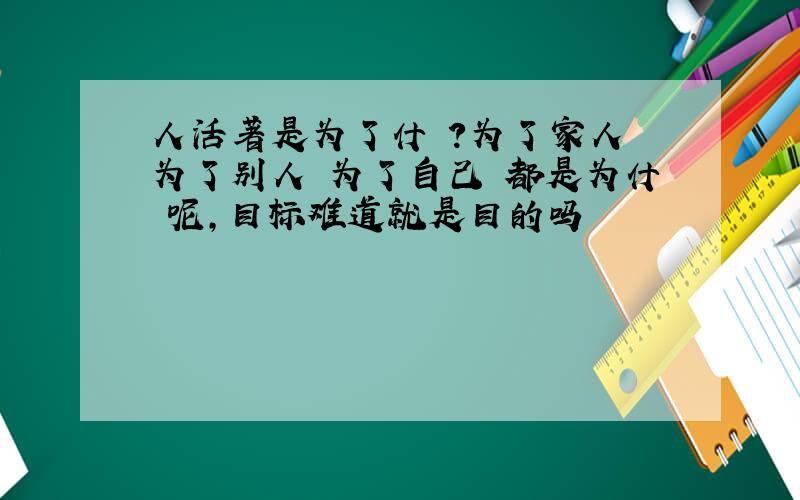 人活著是为了什麼?为了家人 为了别人 为了自己 都是为什麼呢,目标难道就是目的吗