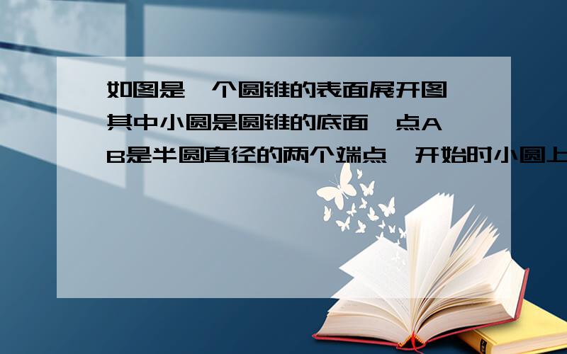 如图是一个圆锥的表面展开图,其中小圆是圆锥的底面,点A、B是半圆直径的两个端点,开始时小圆上的点P与点A重合,当这个小圆