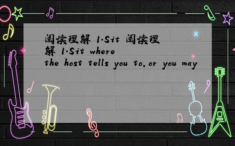 阅读理解 1.Sit 阅读理解 1.Sit where the host tells you to,or you may