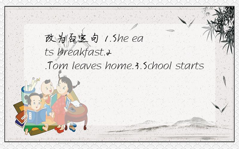 改为否定句 1.She eats breakfast.2.Tom leaves home.3.School starts