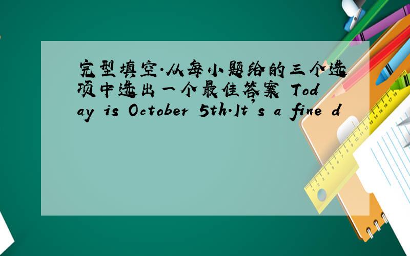 完型填空.从每小题给的三个选项中选出一个最佳答案 Today is October 5th.It's a fine d