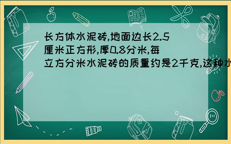 长方体水泥砖,地面边长2.5厘米正方形,厚0.8分米,每立方分米水泥砖的质量约是2千克,这种水泥砖每一块