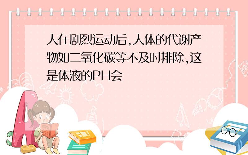 人在剧烈运动后,人体的代谢产物如二氧化碳等不及时排除,这是体液的PH会