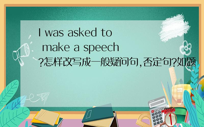 I was asked to make a speech?怎样改写成一般疑问句,否定句?如题