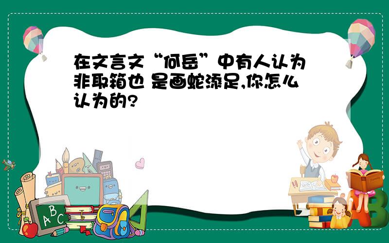 在文言文“何岳”中有人认为 非取箱也 是画蛇添足,你怎么认为的?