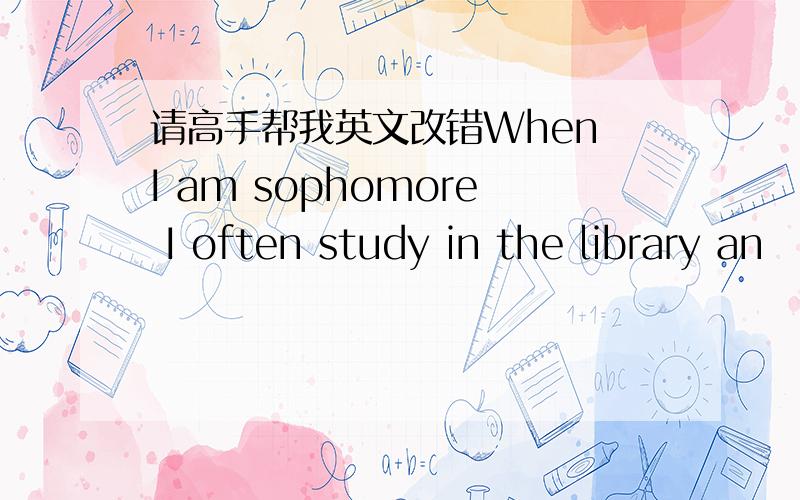 请高手帮我英文改错When I am sophomore I often study in the library an