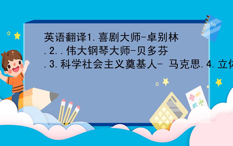 英语翻译1.喜剧大师-卓别林.2..伟大钢琴大师-贝多芬.3.科学社会主义奠基人- 马克思.4.立体绘画大师-毕加索.5