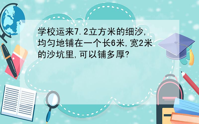 学校运来7.2立方米的细沙,均匀地铺在一个长6米,宽2米的沙坑里,可以铺多厚?