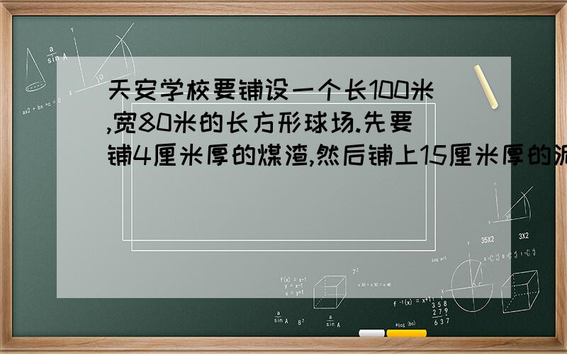 天安学校要铺设一个长100米,宽80米的长方形球场.先要铺4厘米厚的煤渣,然后铺上15厘米厚的泥土