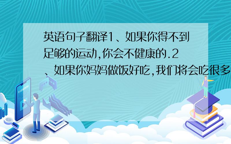 英语句子翻译1、如果你得不到足够的运动,你会不健康的.2、如果你妈妈做饭好吃,我们将会吃很多.3、你们将会成为朋友的.4