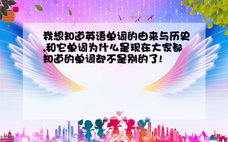 我想知道英语单词的由来与历史,和它单词为什么是现在大家都知道的单词却不是别的了!