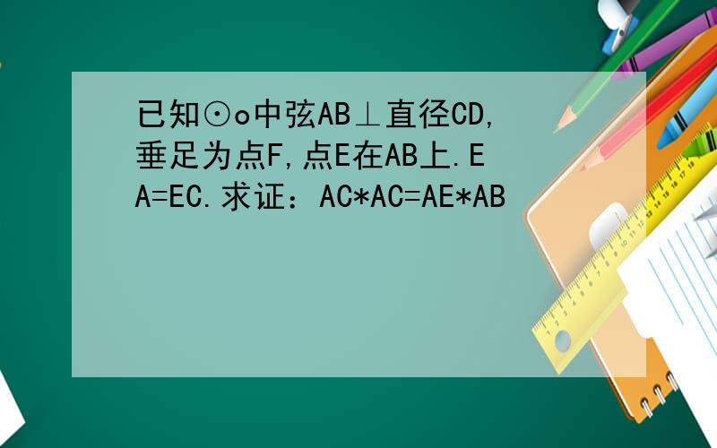 已知⊙o中弦AB⊥直径CD,垂足为点F,点E在AB上.EA=EC.求证：AC*AC=AE*AB