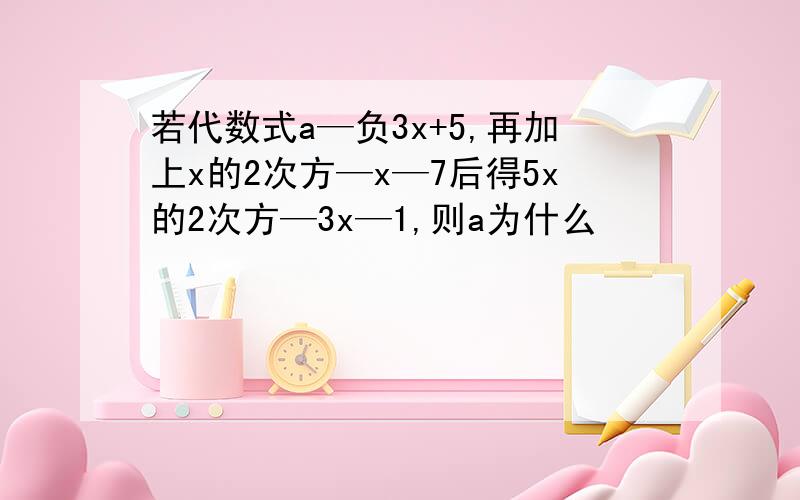 若代数式a—负3x+5,再加上x的2次方—x—7后得5x的2次方—3x—1,则a为什么