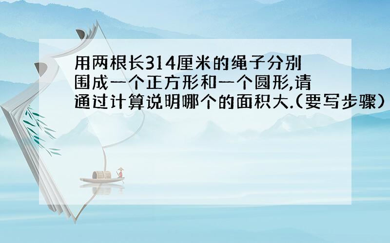 用两根长314厘米的绳子分别围成一个正方形和一个圆形,请通过计算说明哪个的面积大.(要写步骤)