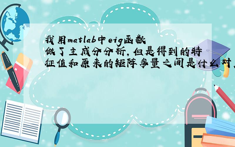 我用matlab中eig函数做了主成分分析,但是得到的特征值和原来的矩阵参量之间是什么对应关系那?