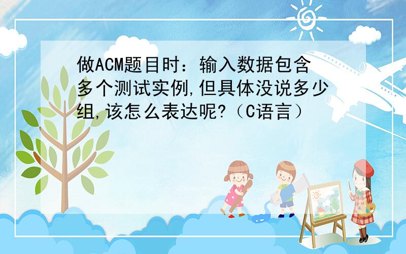 做ACM题目时：输入数据包含多个测试实例,但具体没说多少组,该怎么表达呢?（C语言）