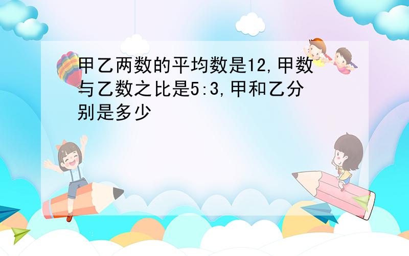 甲乙两数的平均数是12,甲数与乙数之比是5:3,甲和乙分别是多少