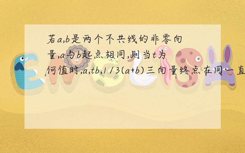 若a,b是两个不共线的非零向量,a与b起点相同,则当t为何值时,a,tb,1/3(a+b)三向量终点在同一直线上?