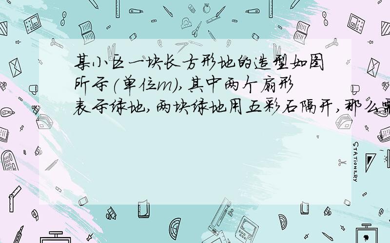 某小区一块长方形地的造型如图所示(单位m),其中两个扇形表示绿地,两块绿地用五彩石隔开,那么需要多大面积的五彩石?