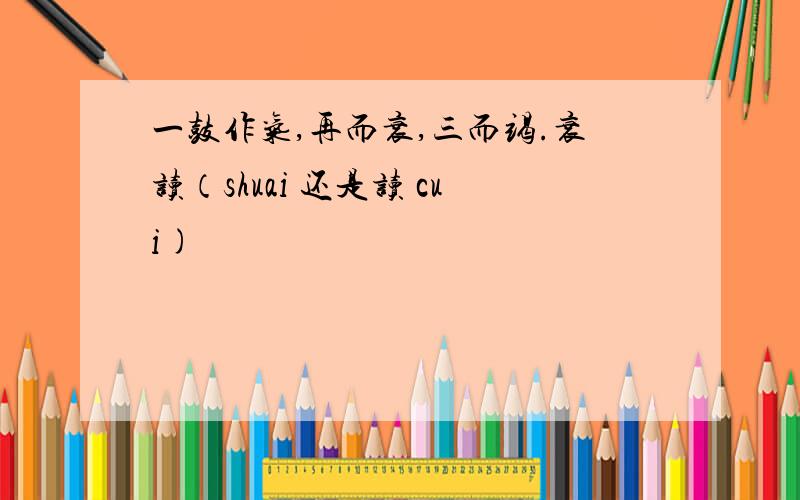 一鼓作气,再而衰,三而竭.衰读（shuai 还是读 cui)