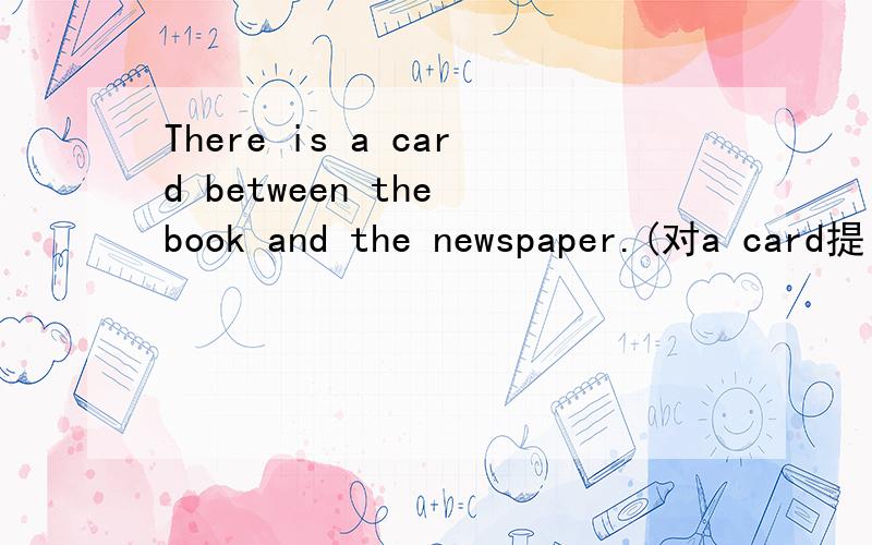 There is a card between the book and the newspaper.(对a card提