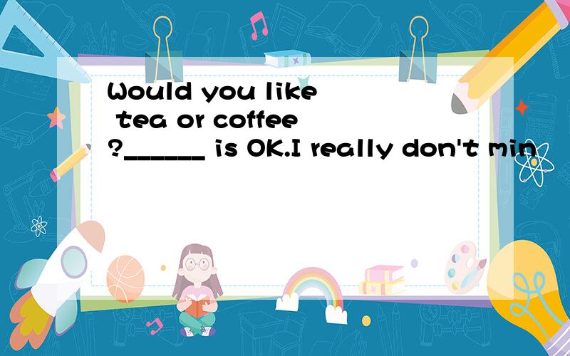 Would you like tea or coffee?______ is OK.I really don't min