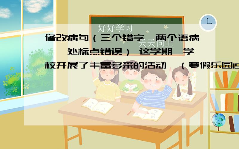 修改病句（三个错字、两个语病、一处标点错误） 这学期、学校开展了丰富多采的活动…（寒假乐园15页五题）