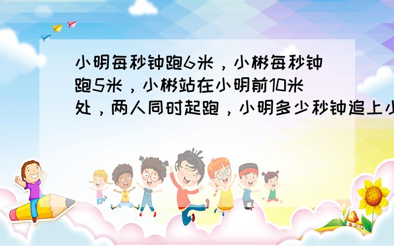 小明每秒钟跑6米，小彬每秒钟跑5米，小彬站在小明前10米处，两人同时起跑，小明多少秒钟追上小彬（　　）