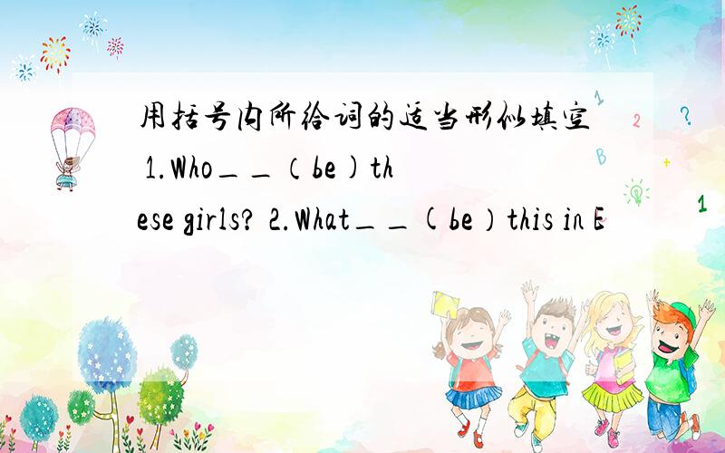 用括号内所给词的适当形似填空 1.Who__（be)these girls? 2.What__(be）this in E