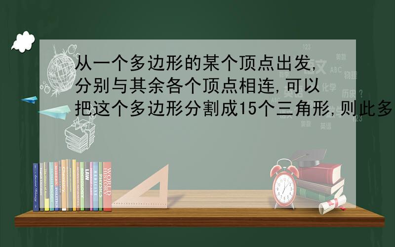 从一个多边形的某个顶点出发,分别与其余各个顶点相连,可以把这个多边形分割成15个三角形,则此多边形的边?