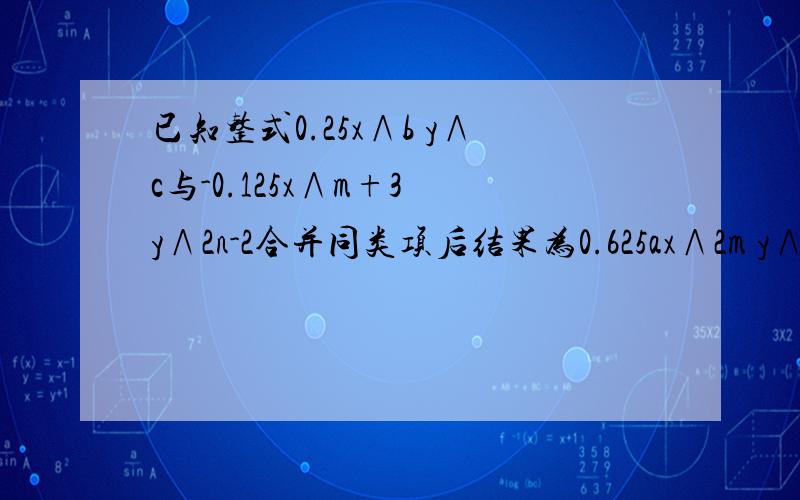 已知整式0.25x∧b y∧c与-0.125x∧m+3 y∧2n-2合并同类项后结果为0.625ax∧2m y∧n,试求