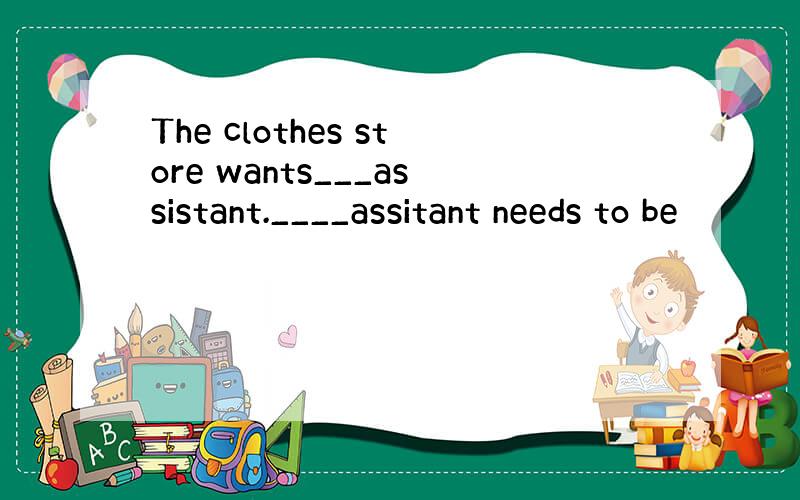 The clothes store wants___assistant.____assitant needs to be