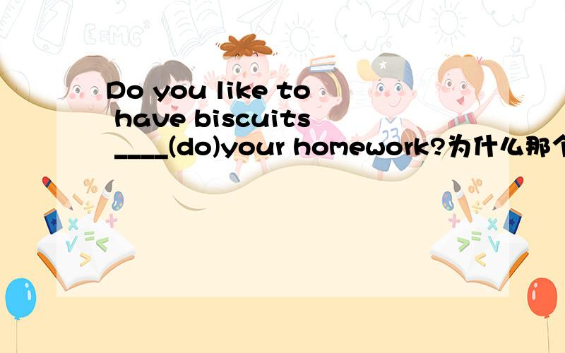 Do you like to have biscuits ____(do)your homework?为什么那个do 写