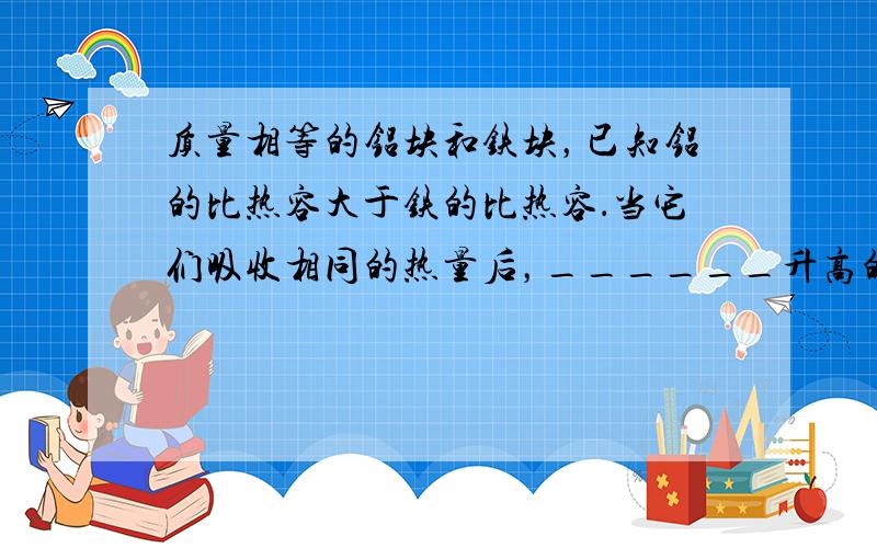 质量相等的铝块和铁块，已知铝的比热容大于铁的比热容．当它们吸收相同的热量后，______升高的温度多；若使它们升高相同的