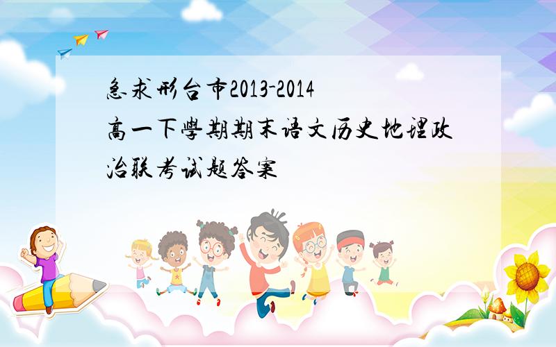 急求形台市2013-2014高一下学期期末语文历史地理政治联考试题答案