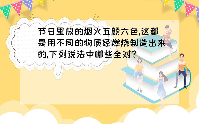 节日里放的烟火五颜六色,这都是用不同的物质经燃烧制造出来的,下列说法中哪些全对?