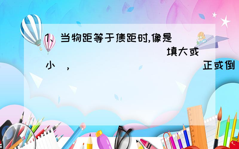 1、当物距等于焦距时,像是___________（填大或小）,___________（正或倒）,___________（