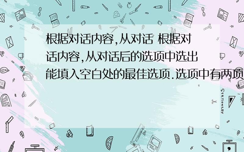 根据对话内容,从对话 根据对话内容,从对话后的选项中选出能填入空白处的最佳选项.选项中有两项为多余选项. W:Hi,Jo