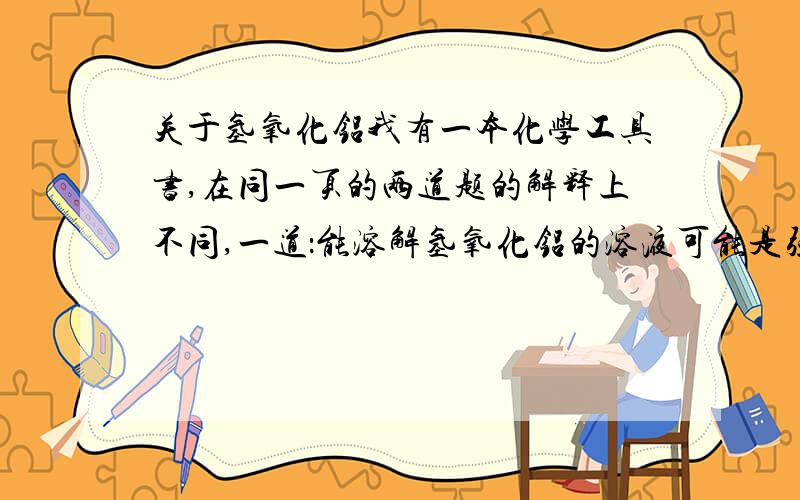 关于氢氧化铝我有一本化学工具书,在同一页的两道题的解释上不同,一道：能溶解氢氧化铝的溶液可能是强酸也可能是强碱 另一道：