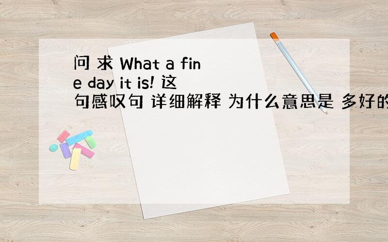 问 求 What a fine day it is! 这句感叹句 详细解释 为什么意思是 多好的天啊! 各个词代表什么意