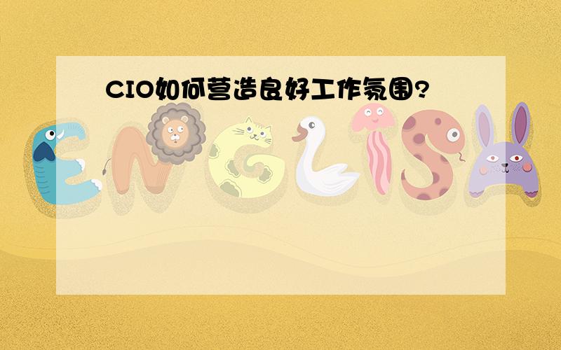 CIO如何营造良好工作氛围?